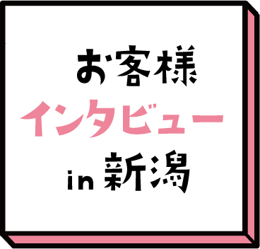 お客様インタビューin新潟