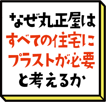 なぜ丸正屋はすべての住宅にプラストが必要と考えるか