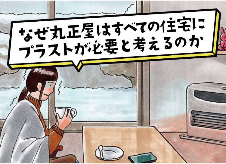 なぜ丸正屋はすべての住宅にプラストが必要と考えるか